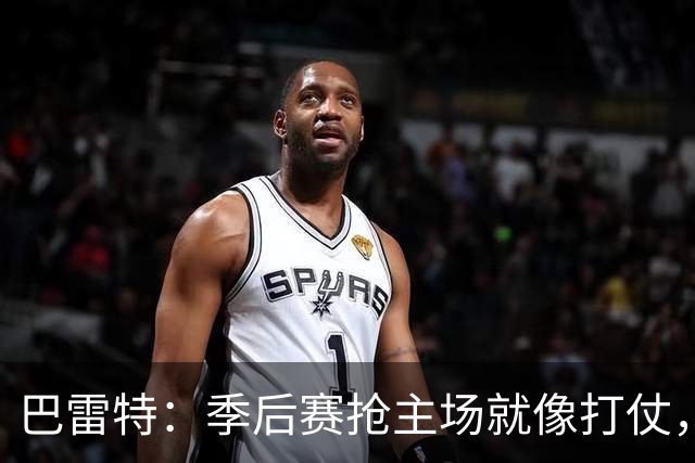 巴雷特：季后赛抢主场就像打仗，东部竞争真如火如荼！